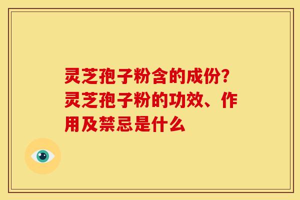灵芝孢子粉含的成份？灵芝孢子粉的功效、作用及禁忌是什么