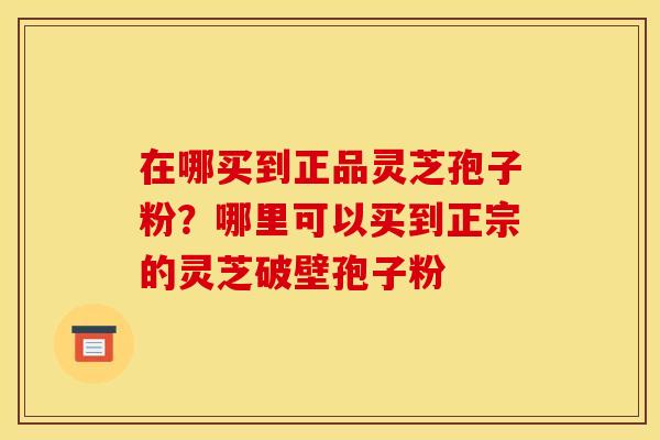 在哪买到正品灵芝孢子粉?哪里可以买到正宗的灵芝破壁孢子粉 在哪买到正品灵芝孢子粉?哪里可以买到正宗的灵芝破壁孢子粉
