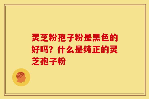 灵芝粉孢子粉是黑色的好吗?什么是纯正的灵芝孢子粉 灵芝粉孢子粉是黑色的好吗?什么是纯正的灵芝孢子粉