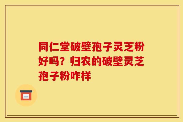 同仁堂破壁孢子灵芝粉好吗?归农的破壁灵芝孢子粉咋样 同仁堂破壁孢子灵芝粉好吗?归农的破壁灵芝孢子粉咋样
