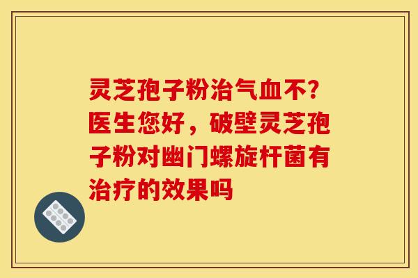 灵芝孢子粉气不?医生您好,破壁灵芝孢子粉对幽门螺旋杆菌有的效果吗 灵芝孢子粉气不?医生您好,破壁灵芝孢子粉对幽门螺旋杆菌有的效果吗