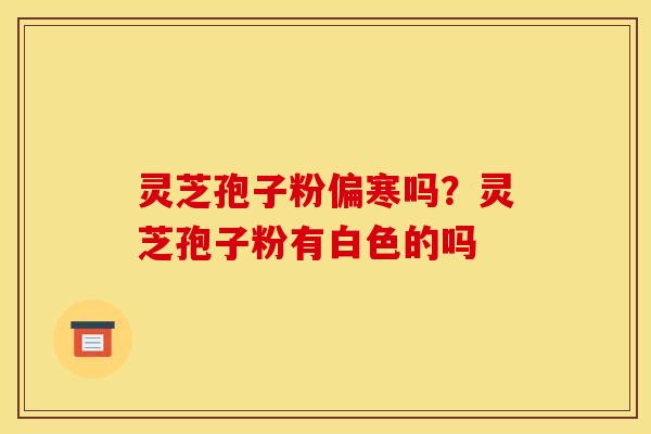 灵芝孢子粉偏寒吗?灵芝孢子粉有白色的吗 灵芝孢子粉偏寒吗?灵芝孢子粉有白色的吗