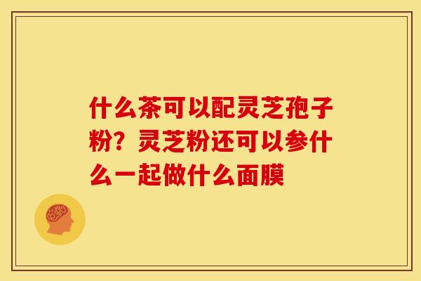 什么茶可以配灵芝孢子粉？灵芝粉还可以参什么一起做什么面膜