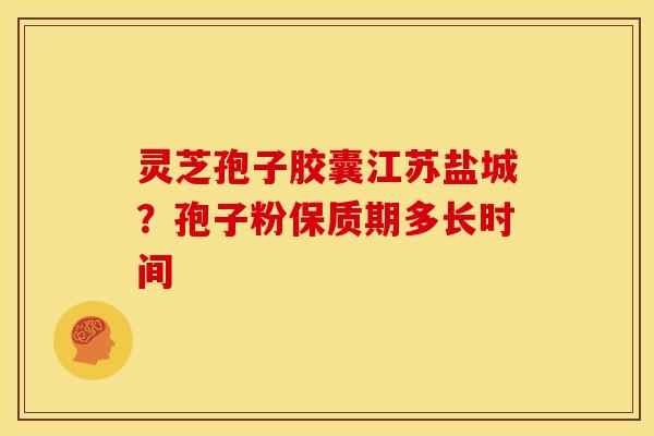 灵芝孢子胶囊江苏盐城？孢子粉保质期多长时间