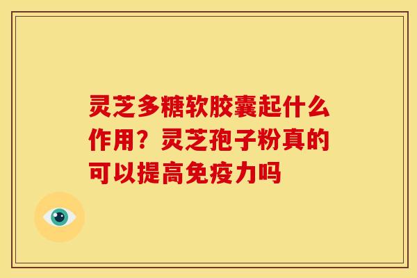 灵芝多糖软胶囊起什么作用?灵芝孢子粉真的可以提高免疫力吗 灵芝多糖软胶囊起什么作用?灵芝孢子粉真的可以提高免疫力吗