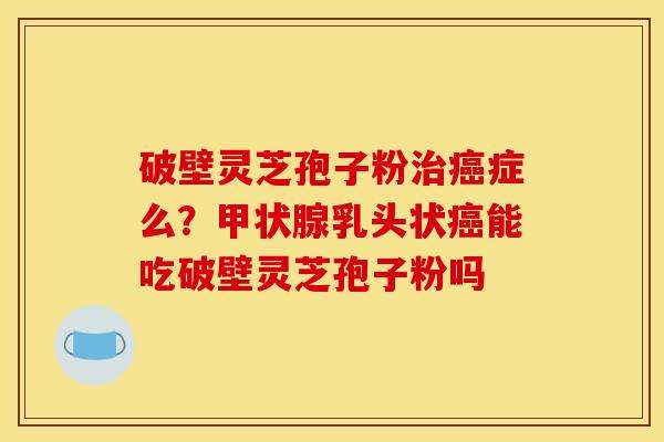 破壁灵芝孢子粉症么?乳头状能吃破壁灵芝孢子粉吗 破壁灵芝孢子粉症么?乳头状能吃破壁灵芝孢子粉吗