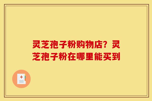 灵芝孢子粉购物店?灵芝孢子粉在哪里能买到 灵芝孢子粉购物店?灵芝孢子粉在哪里能买到
