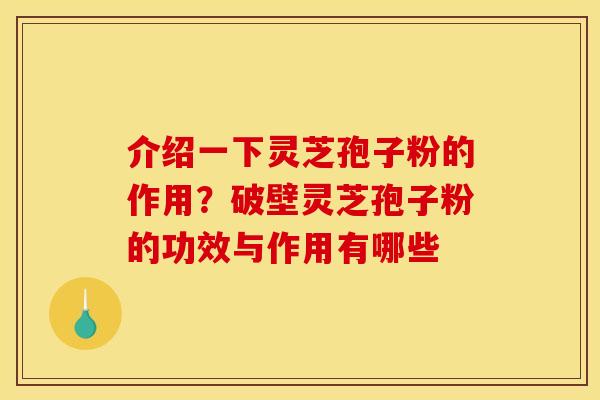 介绍一下灵芝孢子粉的作用?破壁灵芝孢子粉的功效与作用有哪些 介绍一下灵芝孢子粉的作用?破壁灵芝孢子粉的功效与作用有哪些