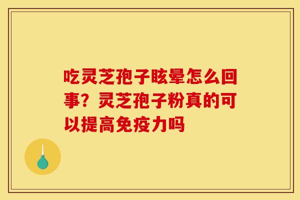 吃灵芝孢子眩晕怎么回事?灵芝孢子粉真的可以提高免疫力吗 吃灵芝孢子眩晕怎么回事?灵芝孢子粉真的可以提高免疫力吗