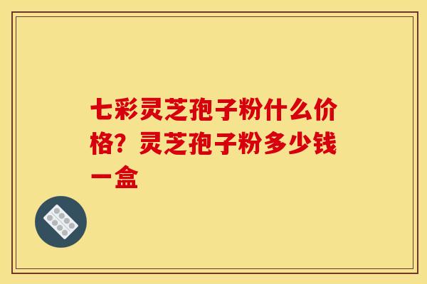 七彩灵芝孢子粉什么价格？灵芝孢子粉多少钱一盒