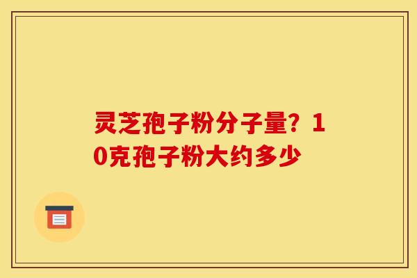 灵芝孢子粉分子量？10克孢子粉大约多少