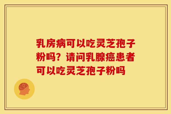 乳房可以吃灵芝孢子粉吗?请问乳腺患者可以吃灵芝孢子粉吗 乳房可以吃灵芝孢子粉吗?请问乳腺患者可以吃灵芝孢子粉吗