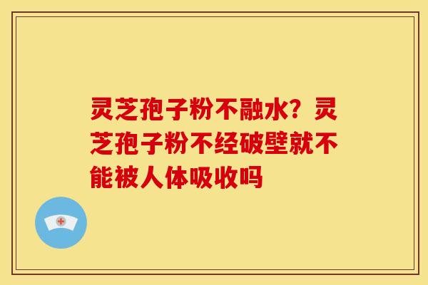 灵芝孢子粉不融水?灵芝孢子粉不经破壁就不能被人体吸收吗 灵芝孢子粉不融水?灵芝孢子粉不经破壁就不能被人体吸收吗