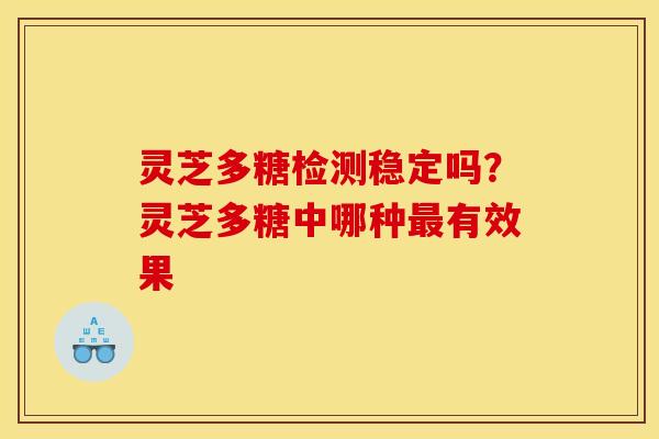 灵芝多糖检测稳定吗?灵芝多糖中哪种有效果 灵芝多糖检测稳定吗?灵芝多糖中哪种有效果