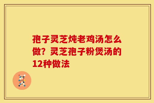孢子灵芝炖老鸡汤怎么做?灵芝孢子粉煲汤的12种做法 孢子灵芝炖老鸡汤怎么做?灵芝孢子粉煲汤的12种做法