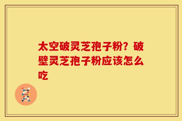 太空破灵芝孢子粉?破壁灵芝孢子粉应该怎么吃 太空破灵芝孢子粉?破壁灵芝孢子粉应该怎么吃
