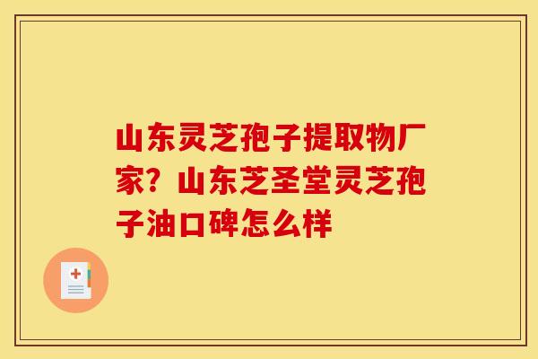 山东灵芝孢子提取物厂家?山东芝圣堂灵芝孢子油口碑怎么样 山东灵芝孢子提取物厂家?山东芝圣堂灵芝孢子油口碑怎么样