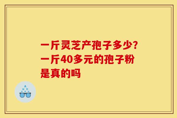 一斤灵芝产孢子多少？一斤40多元的孢子粉是真的吗