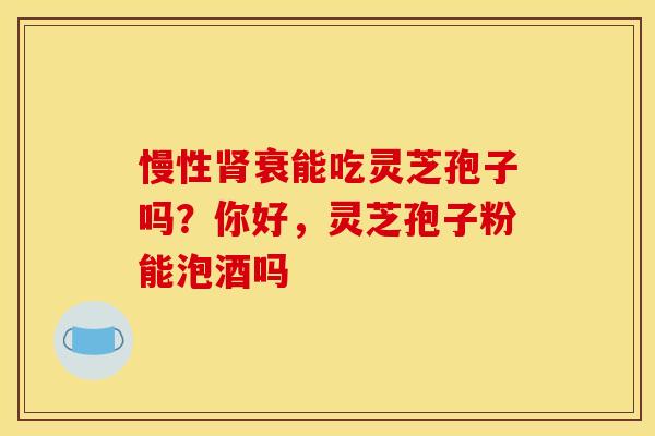 慢性衰能吃灵芝孢子吗?你好,灵芝孢子粉能泡酒吗 慢性衰能吃灵芝孢子吗?你好,灵芝孢子粉能泡酒吗