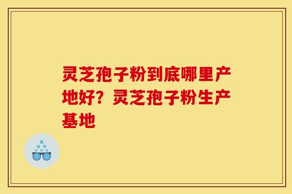 灵芝孢子粉到底哪里产地好?灵芝孢子粉生产基地 灵芝孢子粉到底哪里产地好?灵芝孢子粉生产基地