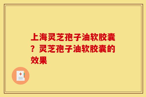 上海灵芝孢子油软胶囊?灵芝孢子油软胶囊的效果 上海灵芝孢子油软胶囊?灵芝孢子油软胶囊的效果