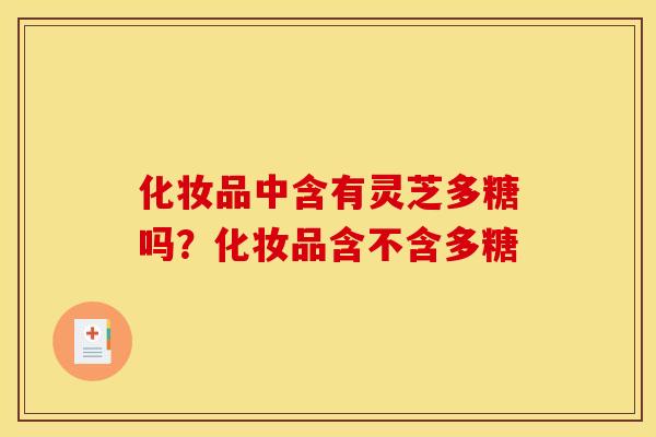 化妆品中含有灵芝多糖吗?化妆品含不含多糖 化妆品中含有灵芝多糖吗?化妆品含不含多糖