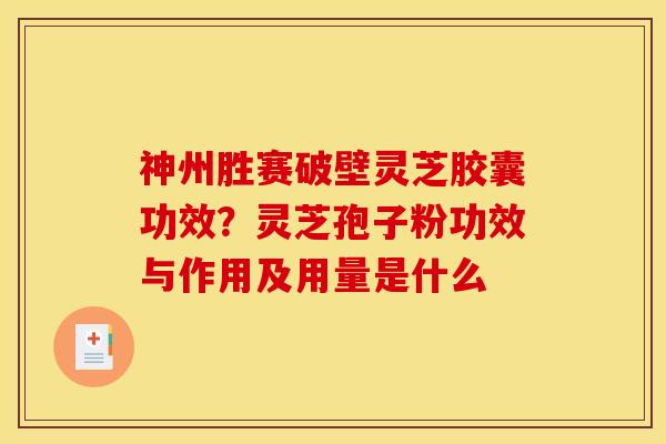 神州胜赛破壁灵芝胶囊功效？灵芝孢子粉功效与作用及用量是什么