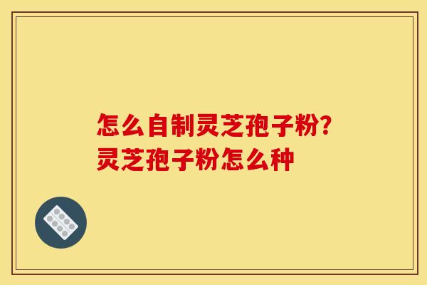 怎么自制灵芝孢子粉?灵芝孢子粉怎么种 怎么自制灵芝孢子粉?灵芝孢子粉怎么种