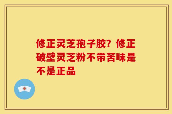 修正灵芝孢子胶？修正破壁灵芝粉不带苦味是不是正品