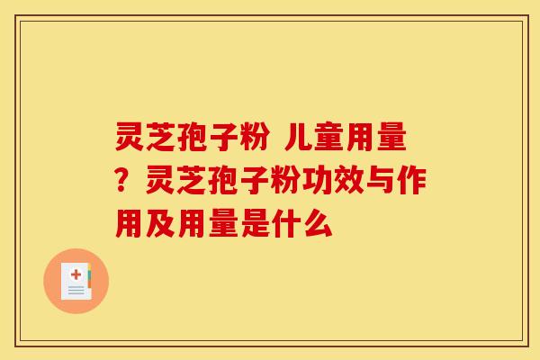 灵芝孢子粉 儿童用量?灵芝孢子粉功效与作用及用量是什么 灵芝孢子粉 儿童用量?灵芝孢子粉功效与作用及用量是什么