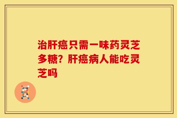 只需一味药灵芝多糖?人能吃灵芝吗 只需一味药灵芝多糖?人能吃灵芝吗