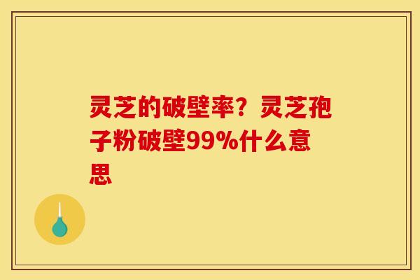 灵芝的破壁率?灵芝孢子粉破壁99%什么意思 灵芝的破壁率?灵芝孢子粉破壁99%什么意思