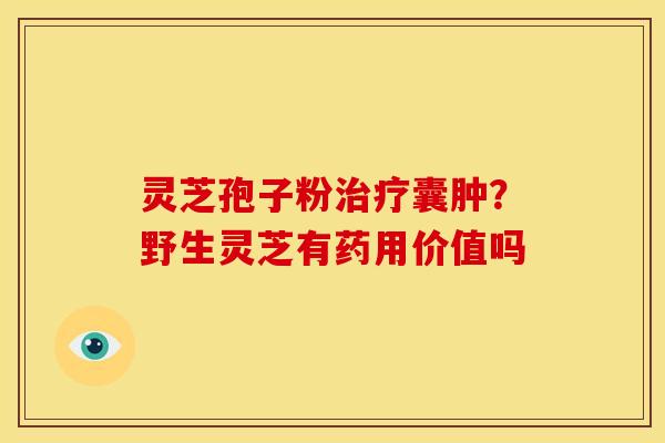 灵芝孢子粉囊肿?野生灵芝有药用价值吗 灵芝孢子粉囊肿?野生灵芝有药用价值吗