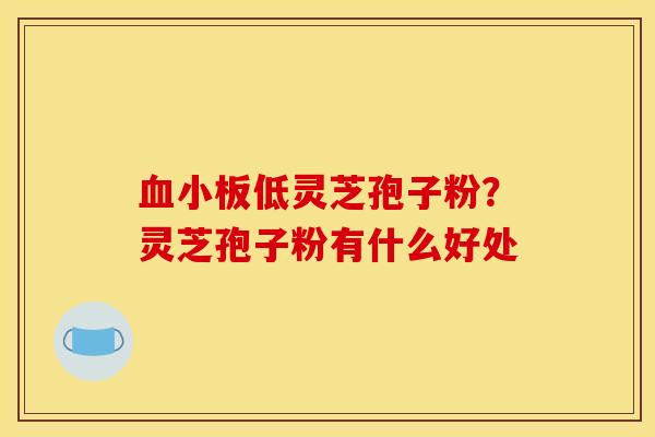 低灵芝孢子粉?灵芝孢子粉有什么好处 低灵芝孢子粉?灵芝孢子粉有什么好处