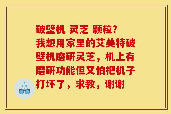 破壁机 灵芝 颗粒?我想用家里的艾美特破壁机磨研灵芝,机上有磨研功能但又怕把机子打坏了,求教,谢谢 破壁机 灵芝 颗粒?我想用家里的艾美特破壁机磨研灵芝,机上有磨研功能但又怕把机子打坏了,求教,谢谢