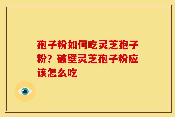 孢子粉如何吃灵芝孢子粉？破壁灵芝孢子粉应该怎么吃