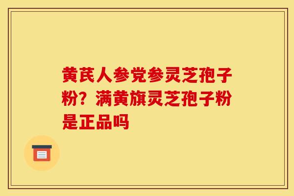 黄芪人参党参灵芝孢子粉?满黄旗灵芝孢子粉是正品吗 黄芪人参党参灵芝孢子粉?满黄旗灵芝孢子粉是正品吗