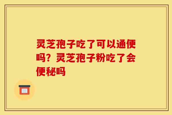 灵芝孢子吃了可以通便吗?灵芝孢子粉吃了会吗 灵芝孢子吃了可以通便吗?灵芝孢子粉吃了会吗