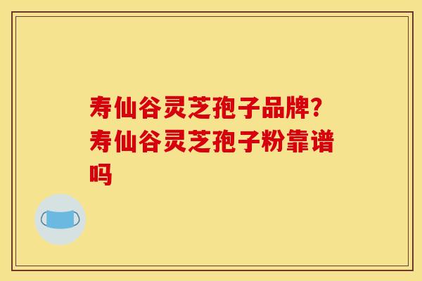 寿仙谷灵芝孢子品牌?寿仙谷灵芝孢子粉靠谱吗 寿仙谷灵芝孢子品牌?寿仙谷灵芝孢子粉靠谱吗