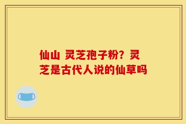 仙山 灵芝孢子粉?灵芝是古代人说的仙草吗 仙山 灵芝孢子粉?灵芝是古代人说的仙草吗