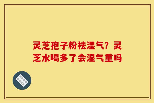 灵芝孢子粉祛湿气?灵芝水喝多了会湿气重吗 灵芝孢子粉祛湿气?灵芝水喝多了会湿气重吗