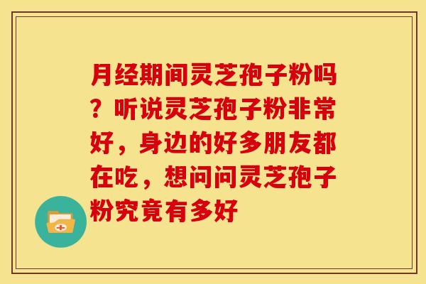 期间灵芝孢子粉吗？听说灵芝孢子粉非常好，身边的好多朋友都在吃，想问问灵芝孢子粉究竟有多好