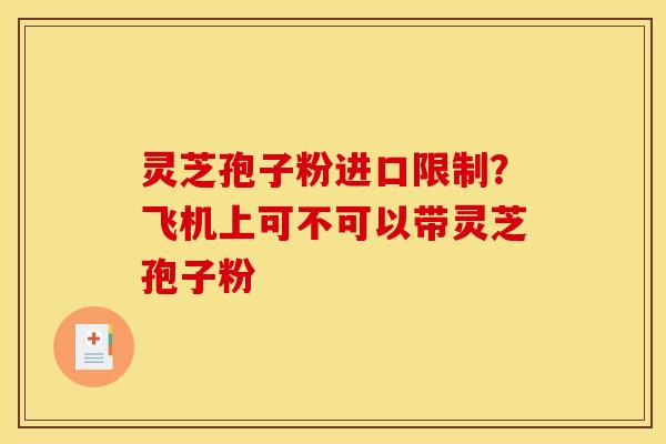 灵芝孢子粉进口限制?飞机上可不可以带灵芝孢子粉 灵芝孢子粉进口限制?飞机上可不可以带灵芝孢子粉