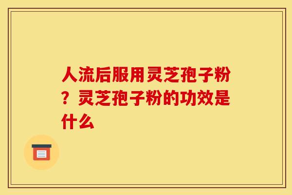 人流后服用灵芝孢子粉?灵芝孢子粉的功效是什么 人流后服用灵芝孢子粉?灵芝孢子粉的功效是什么