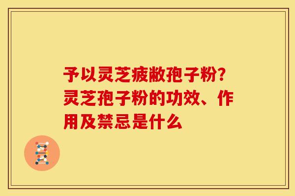 予以灵芝疲敝孢子粉?灵芝孢子粉的功效、作用及禁忌是什么 予以灵芝疲敝孢子粉?灵芝孢子粉的功效、作用及禁忌是什么