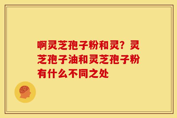 啊灵芝孢子粉和灵？灵芝孢子油和灵芝孢子粉有什么不同之处