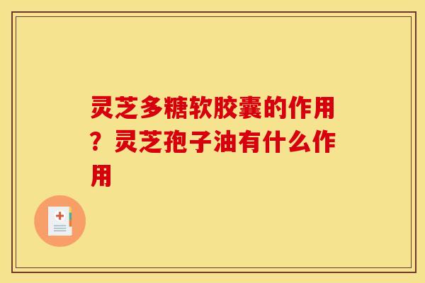 灵芝多糖软胶囊的作用?灵芝孢子油有什么作用 灵芝多糖软胶囊的作用?灵芝孢子油有什么作用