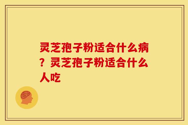 灵芝孢子粉适合什么？灵芝孢子粉适合什么人吃