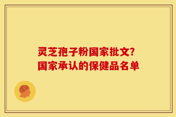 灵芝孢子粉国家批文?国家承认的保健品名单 灵芝孢子粉国家批文?国家承认的保健品名单