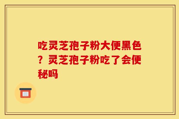 吃灵芝孢子粉大便黑色?灵芝孢子粉吃了会吗 吃灵芝孢子粉大便黑色?灵芝孢子粉吃了会吗